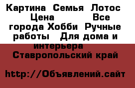 Картина “Семья (Лотос)“ › Цена ­ 3 500 - Все города Хобби. Ручные работы » Для дома и интерьера   . Ставропольский край